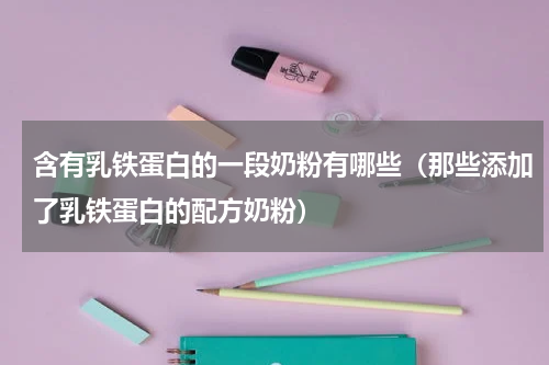 含有乳铁蛋白的一段奶粉有哪些（那些添加了乳铁蛋白的配方奶粉）