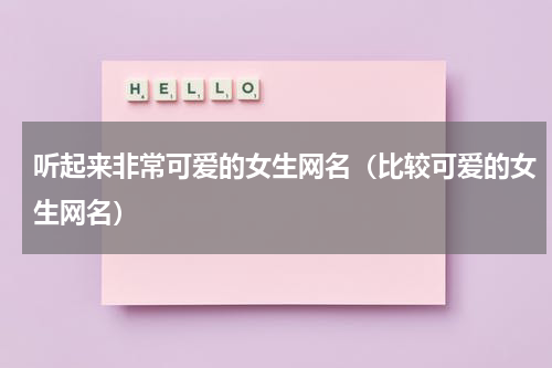 听起来非常可爱的女生网名（比较可爱的女生网名）