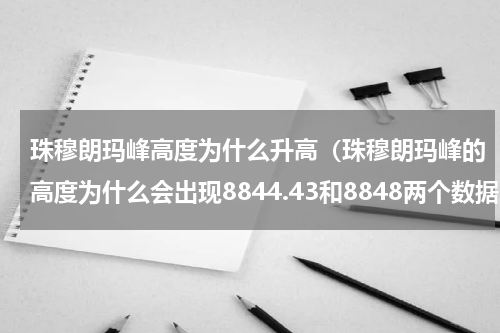 珠穆朗玛峰高度为什么升高（珠穆朗玛峰的高度为什么会出现8844.43和8848两个数据）