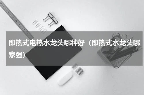 即热式电热水龙头哪种好（即热式水龙头哪家强）