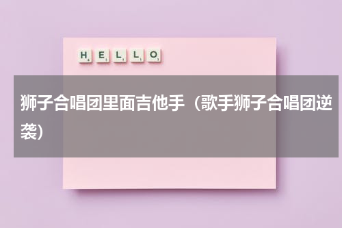 狮子合唱团里面吉他手（歌手狮子合唱团逆袭）
