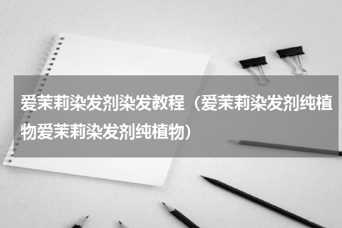 爱茉莉染发剂染发教程（爱茉莉染发剂纯植物爱茉莉染发剂纯植物）