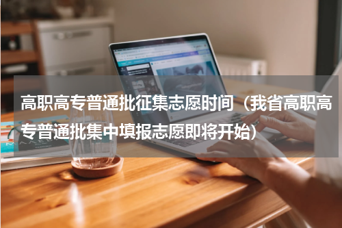 高职高专普通批征集志愿时间（我省高职高专普通批集中填报志愿即将开始）