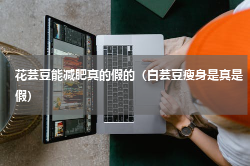 花芸豆能减肥真的假的（白芸豆瘦身是真是假）