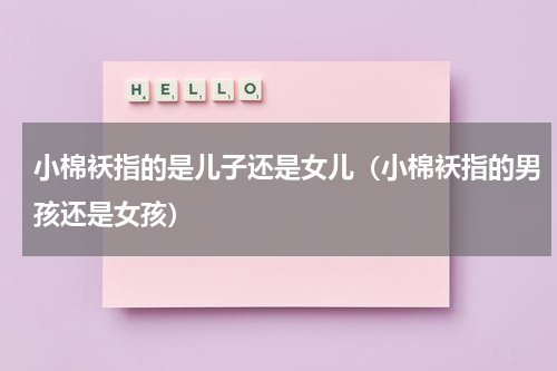 小棉袄指的是儿子还是女儿（小棉袄指的男孩还是女孩）