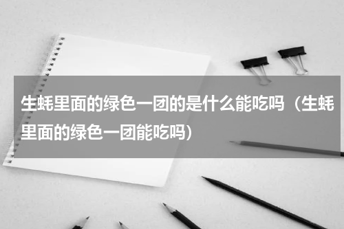 生蚝里面的绿色一团的是什么能吃吗（生蚝里面的绿色一团能吃吗）
