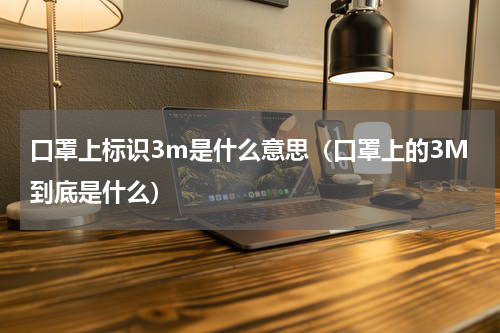 口罩上标识3m是什么意思（口罩上的3M到底是什么）