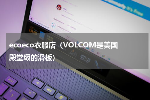 ecoeco衣服店（VOLCOM是美国殿堂级的滑板）