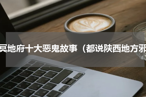 幽冥地府十大恶鬼故事（都说陕西地方邪）