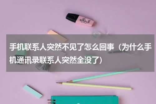 手机联系人突然不见了怎么回事（为什么手机通讯录联系人突然全没了）