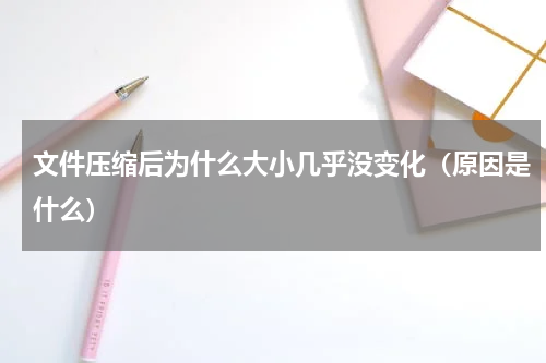 文件压缩后为什么大小几乎没变化（原因是什么）