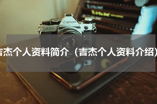 吉杰个人资料简介（吉杰个人资料介绍）