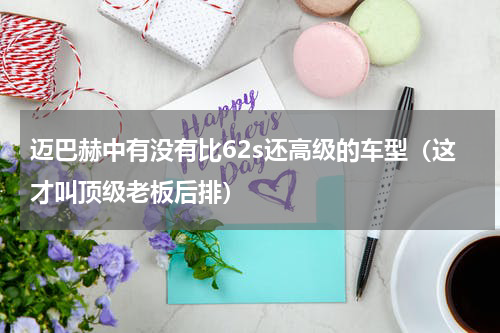 迈巴赫中有没有比62s还高级的车型（这才叫顶级老板后排）