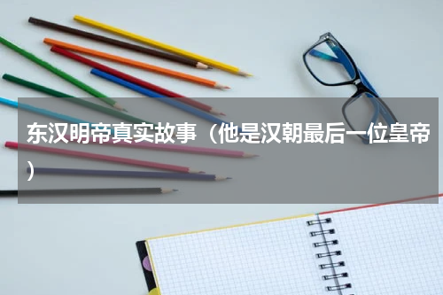 东汉明帝真实故事（他是汉朝最后一位皇帝）