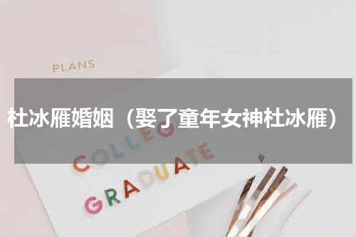 杜冰雁婚姻（娶了童年女神杜冰雁）
