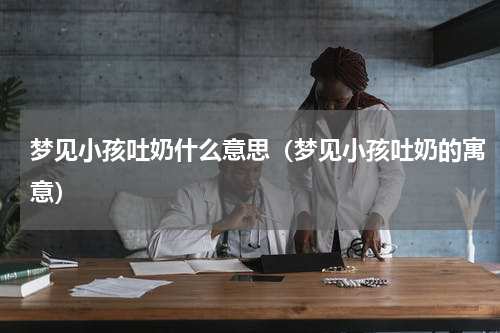 梦见小孩吐奶什么意思（梦见小孩吐奶的寓意）