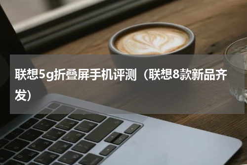 联想5g折叠屏手机评测（联想8款新品齐发）
