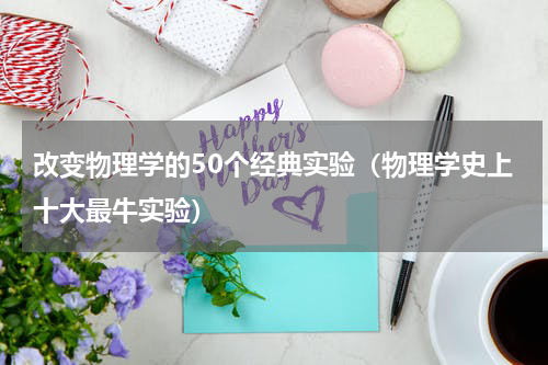 改变物理学的50个经典实验（物理学史上十大最牛实验）