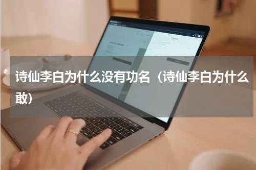诗仙李白为什么没有功名（诗仙李白为什么敢）