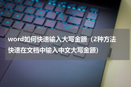 word如何快速输入大写金额（2种方法快速在文档中输入中文大写金额）