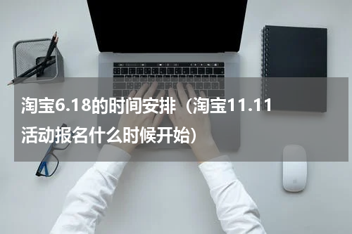 淘宝6.18的时间安排（淘宝11.11活动报名什么时候开始）