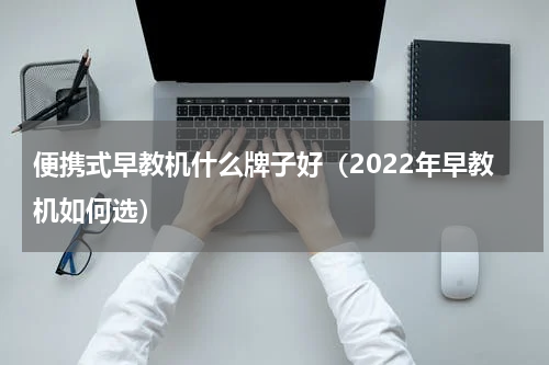 便携式早教机什么牌子好（2022年早教机如何选）