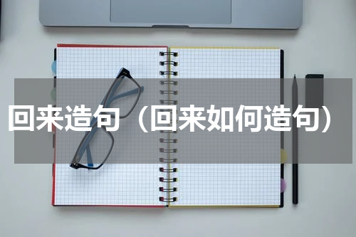 回来造句（回来如何造句）