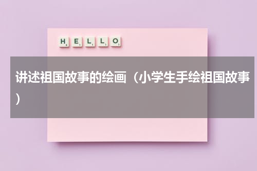 讲述祖国故事的绘画（小学生手绘祖国故事）