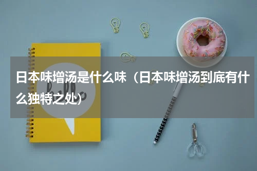 日本味增汤是什么味（日本味增汤到底有什么独特之处）