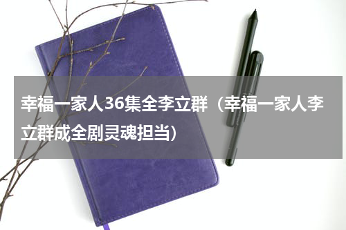 幸福一家人36集全李立群（幸福一家人李立群成全剧灵魂担当）