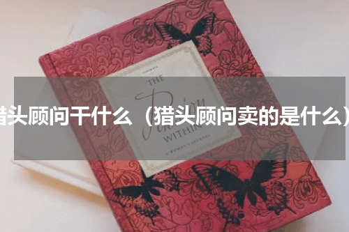 猎头顾问干什么（猎头顾问卖的是什么）