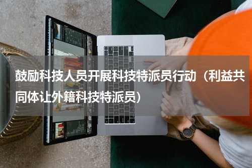 鼓励科技人员开展科技特派员行动（利益共同体让外籍科技特派员）