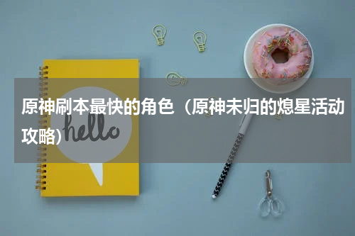 原神刷本最快的角色（原神未归的熄星活动攻略）