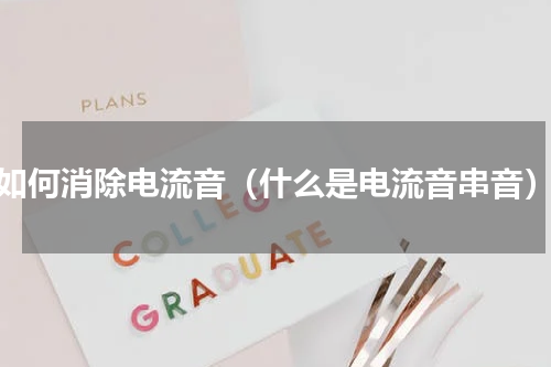 如何消除电流音（什么是电流音串音）