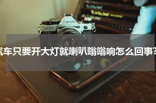 汽车只要开大灯就喇叭嗡嗡响怎么回事?