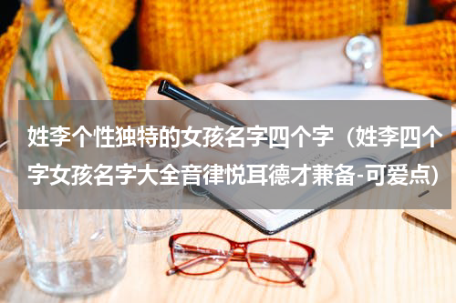 姓李个性独特的女孩名字四个字（姓李四个字女孩名字大全音律悦耳德才兼备-可爱点）