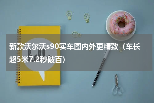 新款沃尔沃s90实车图内外更精致（车长超5米7.2秒破百）