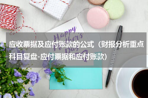 应收票据及应付账款的公式（财报分析重点科目复盘-应付票据和应付账款）