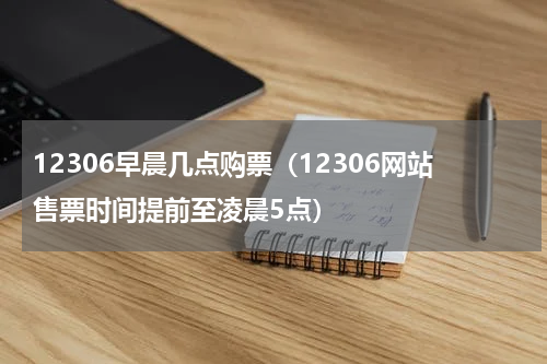 12306早晨几点购票（12306网站售票时间提前至凌晨5点）