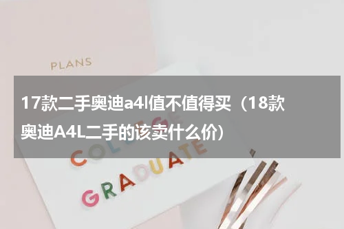 17款二手奥迪a4l值不值得买（18款奥迪A4L二手的该卖什么价）