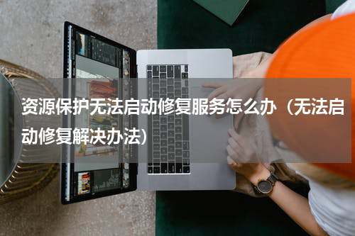资源保护无法启动修复服务怎么办（无法启动修复解决办法）