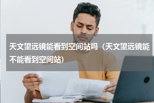 天文望远镜能看到空间站吗（天文望远镜能不能看到空间站）
