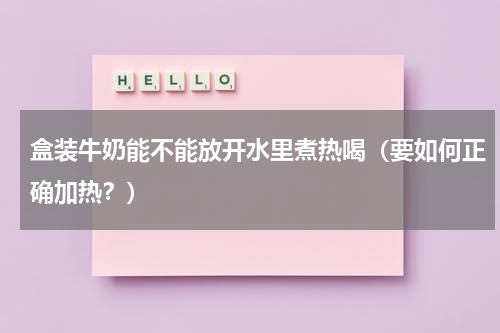 盒装牛奶能不能放开水里煮热喝（要如何正确加热？）