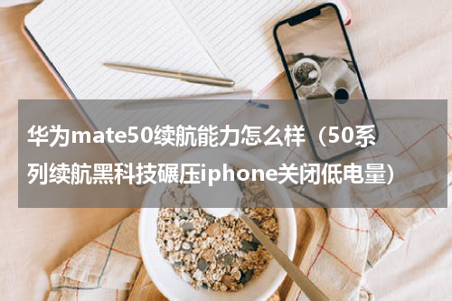 华为mate50续航能力怎么样（50系列续航黑科技碾压iphone关闭低电量）
