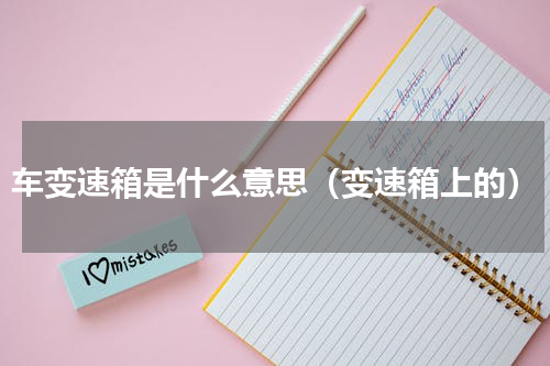 车变速箱是什么意思（变速箱上的）