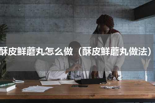酥皮鲜蘑丸怎么做（酥皮鲜蘑丸做法）
