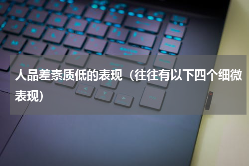 人品差素质低的表现（往往有以下四个细微表现）