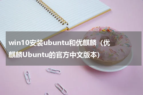 win10安装ubuntu和优麒麟（优麒麟Ubuntu的官方中文版本）