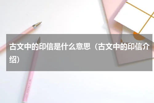 古文中的印信是什么意思（古文中的印信介绍）