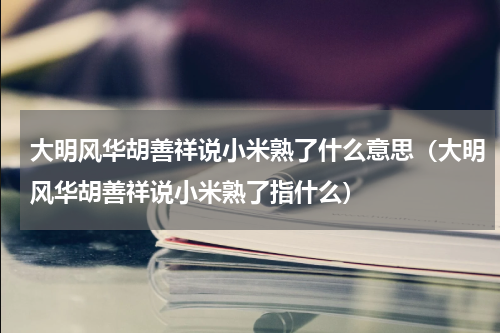 大明风华胡善祥说小米熟了什么意思（大明风华胡善祥说小米熟了指什么）